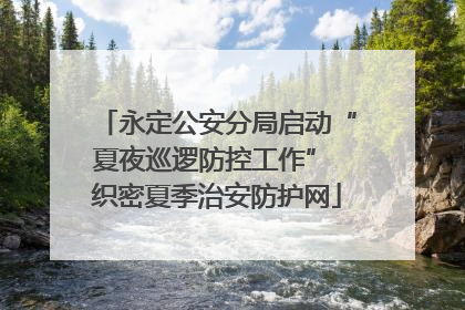 永定公安分局启动“夏夜巡逻防控工作” 织密夏季治安防护网