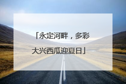 永定河畔，多彩大兴西瓜迎夏日