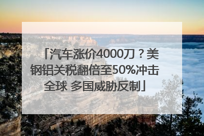 汽车涨价4000刀？美钢铝关税翻倍至50%冲击全球 多国威胁反制
