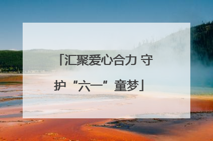 汇聚爱心合力 守护“六一”童梦