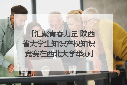 汇聚青春力量 陕西省大学生知识产权知识竞赛在西北大学举办
