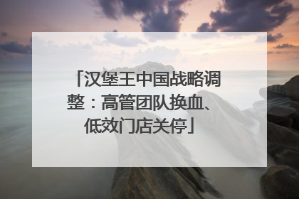 汉堡王中国战略调整：高管团队换血、低效门店关停