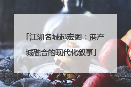 江湖名城起宏图：港产城融合的现代化叙事