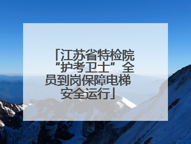 江苏省特检院“护考卫士”全员到岗保障电梯安全运行