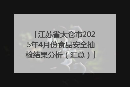 江苏省太仓市2025年4月份食品安全抽检结果分析（汇总）