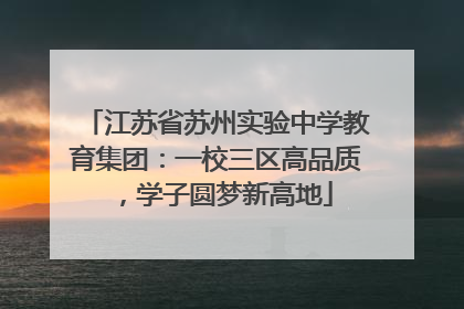 江苏省苏州实验中学教育集团：一校三区高品质，学子圆梦新高地
