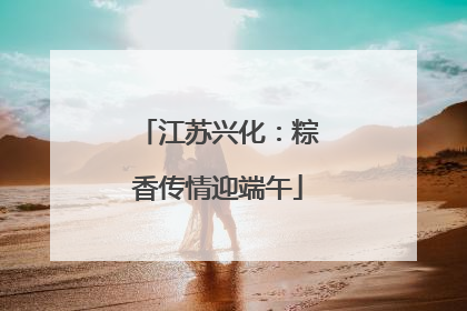 江苏兴化：粽香传情迎端午