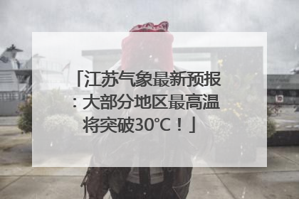 江苏气象最新预报：大部分地区最高温将突破30℃！