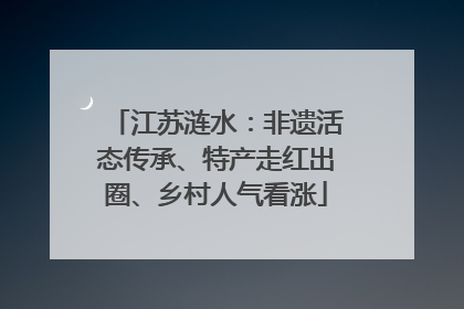 江苏涟水：非遗活态传承、特产走红出圈、乡村人气看涨