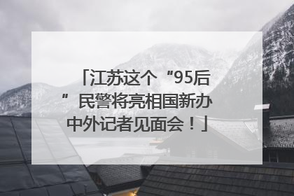 江苏这个“95后”民警将亮相国新办中外记者见面会！