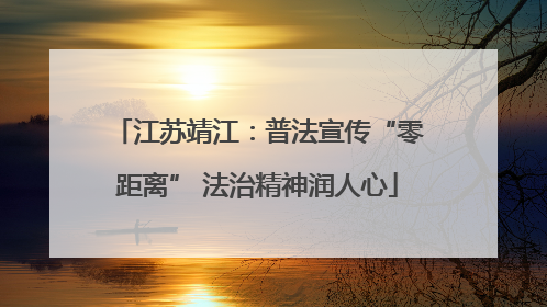江苏靖江：普法宣传“零距离” 法治精神润人心