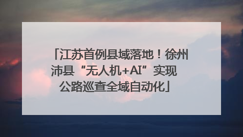 江苏首例县域落地！徐州沛县“无人机+AI”实现公路巡查全域自动化