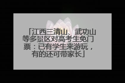 江西三清山、武功山等多景区对高考生免门票：已有学生来游玩，有的还可带家长