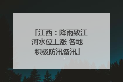 江西：降雨致江河水位上涨 各地积极防汛备汛