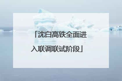 沈白高铁全面进入联调联试阶段