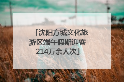 沈阳方城文化旅游区端午假期迎客214万余人次