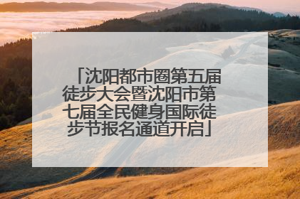 沈阳都市圈第五届徒步大会暨沈阳市第七届全民健身国际徒步节报名通道开启
