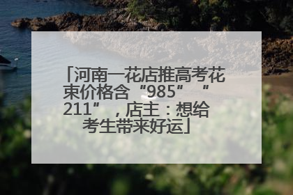 河南一花店推高考花束价格含“985”“211”，店主：想给考生带来好运