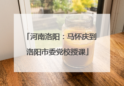 河南洛阳：马怀庆到洛阳市委党校授课