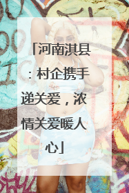 河南淇县：村企携手递关爱，浓情关爱暖人心