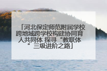 河北保定师范附属学校跨地域跨学校构建协同育人共同体 探寻“教联体”三级进阶之路
