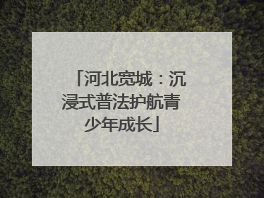 河北宽城：沉浸式普法护航青少年成长