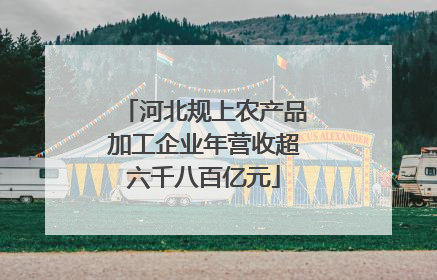 河北规上农产品加工企业年营收超六千八百亿元