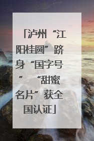 泸州“江阳桂圆”跻身“国字号” “甜蜜名片”获全国认证