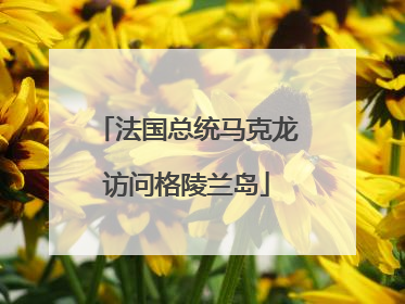法国总统马克龙访问格陵兰岛