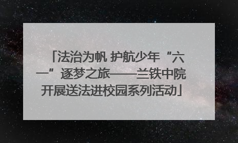 法治为帆 护航少年“六一”逐梦之旅——兰铁中院开展送法进校园系列活动