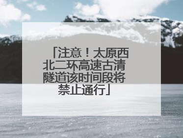 注意！太原西北二环高速古清隧道该时间段将禁止通行