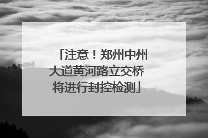 注意！郑州中州大道黄河路立交桥将进行封控检测