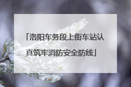 洛阳车务段上街车站认真筑牢消防安全防线