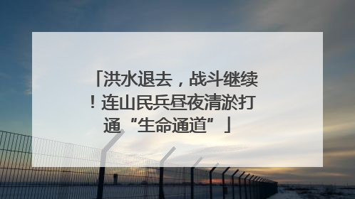 洪水退去，战斗继续！连山民兵昼夜清淤打通“生命通道”