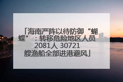 海南严阵以待防御“蝴蝶”：转移危险地区人员2081人 30721艘渔船全部进港避风