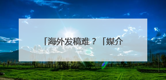 海外发稿难？「媒介盒子」小程序“海外媒体发稿”全新升级，一键触达全球！