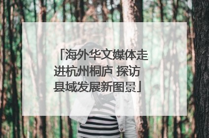 海外华文媒体走进杭州桐庐 探访县域发展新图景