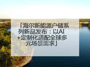 海尔新能源户储系列新品发布：以AI+定制化适配全球多元场景需求