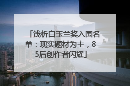 浅析白玉兰奖入围名单：现实题材为主，85后创作者闪耀