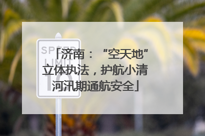 济南：“空天地”立体执法，护航小清河汛期通航安全