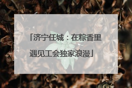 济宁任城：在粽香里遇见工会独家浪漫