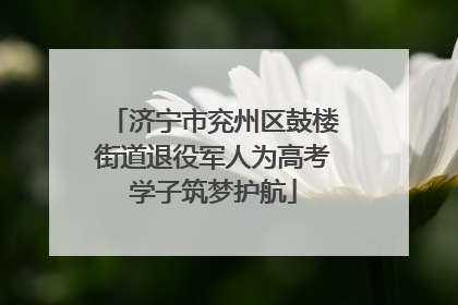 济宁市兖州区鼓楼街道退役军人为高考学子筑梦护航