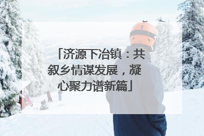 济源下冶镇：共叙乡情谋发展，凝心聚力谱新篇