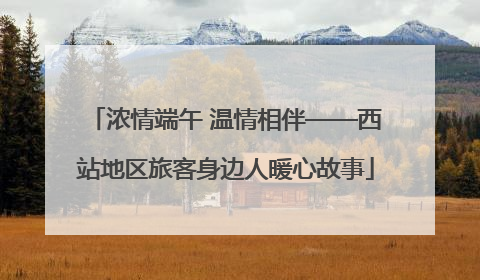 浓情端午 温情相伴——西站地区旅客身边人暖心故事