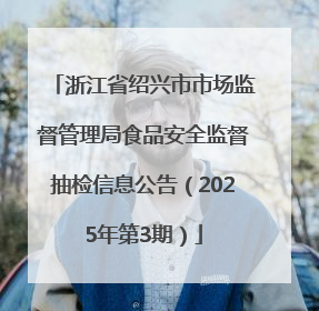 浙江省绍兴市市场监督管理局食品安全监督抽检信息公告（2025年第3期）
