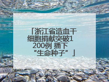 浙江省造血干细胞捐献突破1200例 播下“生命种子”