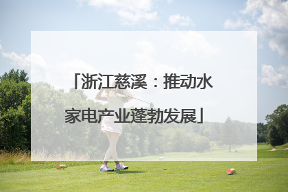 浙江慈溪：推动水家电产业蓬勃发展