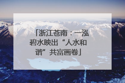 浙江苍南：一泓碧水映出“人水和谐”共富画卷
