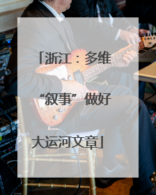 浙江：多维“叙事”做好大运河文章