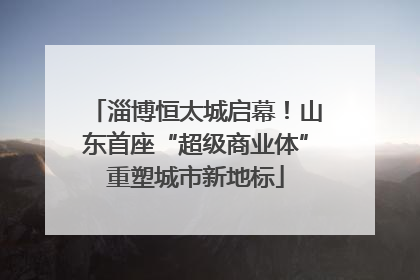 淄博恒太城启幕！山东首座“超级商业体”重塑城市新地标